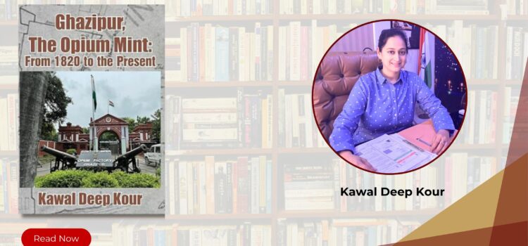 Ghazipur, The Opium Mint: From 1820 to the Present by Kawal Deep Kour