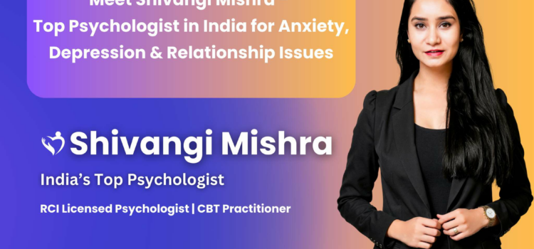 Top Psychologist in India for Anxiety, Depression & Relationship Issues – Meet Shivangi Mishra